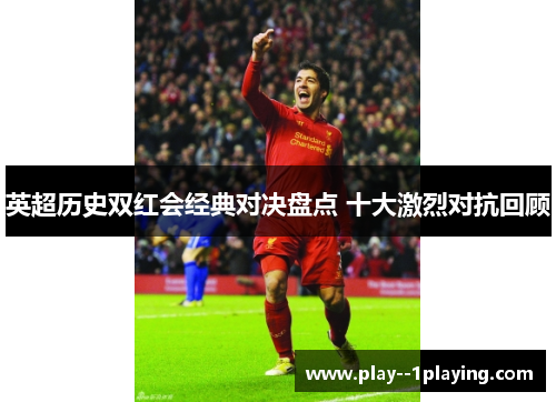 英超历史双红会经典对决盘点 十大激烈对抗回顾