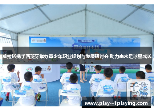 莫拉塔携手西班牙举办青少年职业规划与发展研讨会 助力未来足球星成长