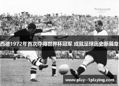 西德1972年首次夺得世界杯冠军 成就足球历史新篇章 西德1972年首次夺得世界杯冠军 成就足球历史新篇章