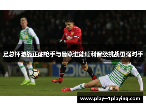 足总杯激战正酣枪手与曼联谁能顺利晋级挑战更强对手 足总杯激战正酣枪手与曼联谁能顺利晋级挑战更强对手