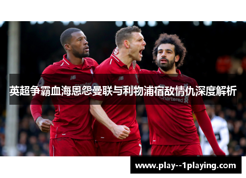 英超争霸血海恩怨曼联与利物浦宿敌情仇深度解析 英超争霸血海恩怨曼联与利物浦宿敌情仇深度解析