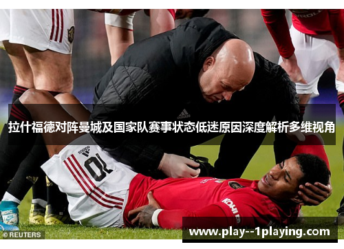 拉什福德对阵曼城及国家队赛事状态低迷原因深度解析多维视角