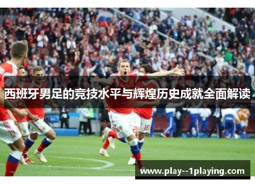 西班牙男足的竞技水平与辉煌历史成就全面解读