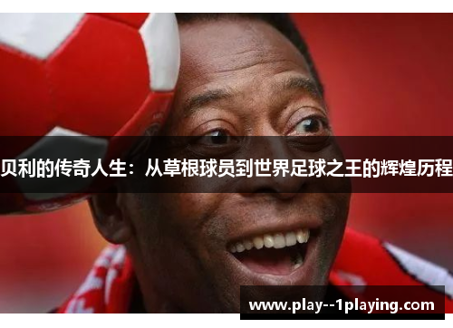 贝利的传奇人生：从草根球员到世界足球之王的辉煌历程