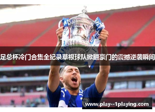 足总杯冷门合集全纪录草根球队掀翻豪门的震撼逆袭瞬间