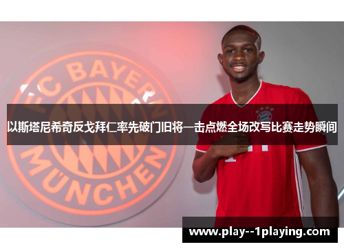 以斯塔尼希奇反戈拜仁率先破门旧将一击点燃全场改写比赛走势瞬间