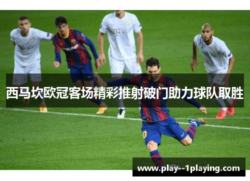 西马坎欧冠客场精彩推射破门助力球队取胜