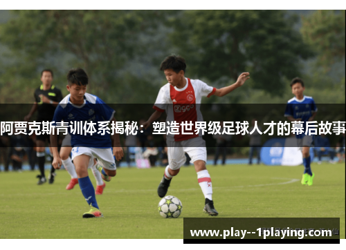 阿贾克斯青训体系揭秘：塑造世界级足球人才的幕后故事